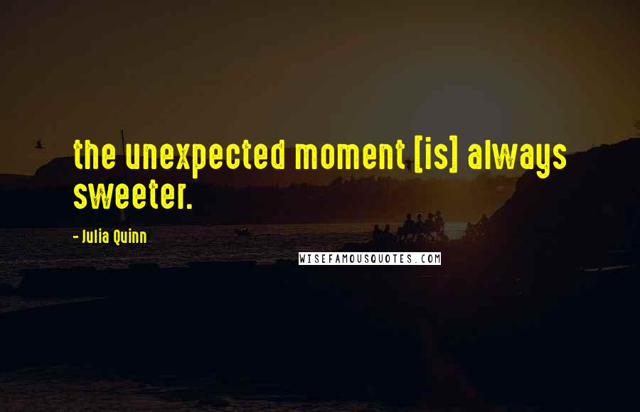 Julia Quinn Quotes: the unexpected moment [is] always sweeter.