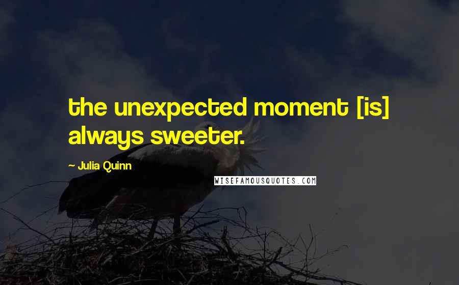 Julia Quinn Quotes: the unexpected moment [is] always sweeter.