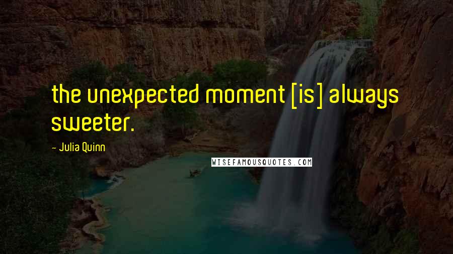 Julia Quinn Quotes: the unexpected moment [is] always sweeter.