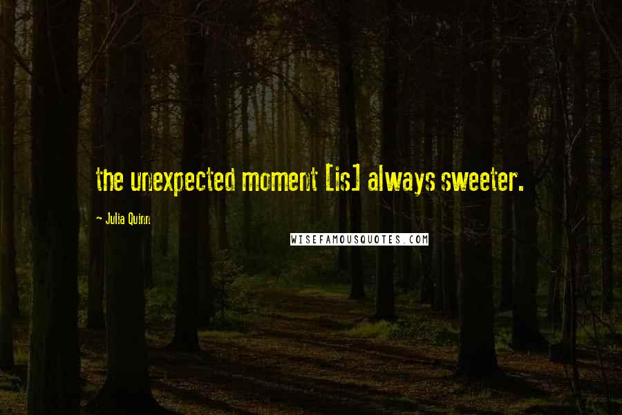 Julia Quinn Quotes: the unexpected moment [is] always sweeter.