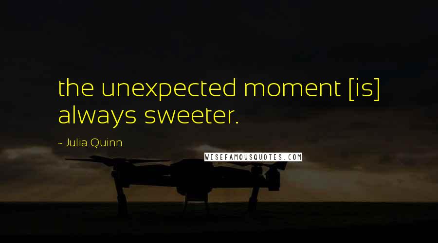 Julia Quinn Quotes: the unexpected moment [is] always sweeter.