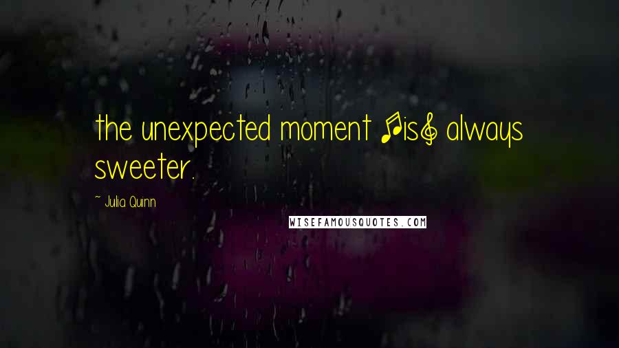 Julia Quinn Quotes: the unexpected moment [is] always sweeter.