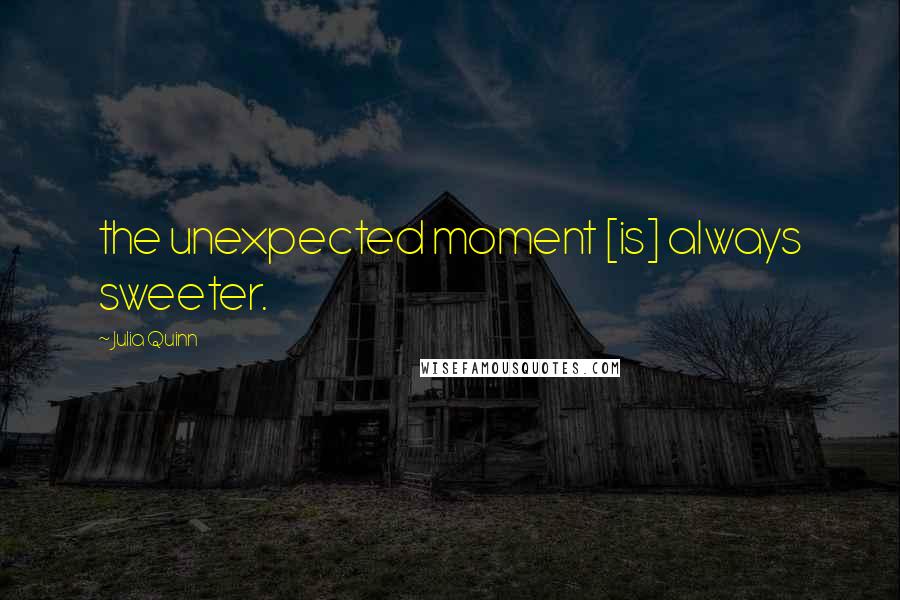 Julia Quinn Quotes: the unexpected moment [is] always sweeter.