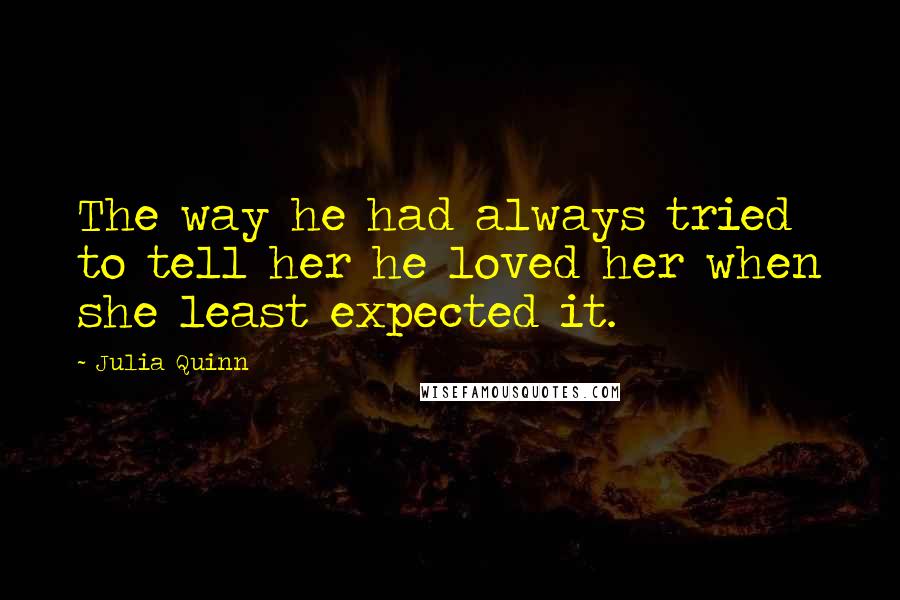 Julia Quinn Quotes: The way he had always tried to tell her he loved her when she least expected it.