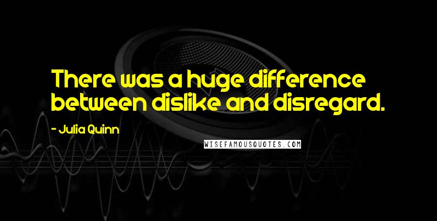 Julia Quinn Quotes: There was a huge difference between dislike and disregard.