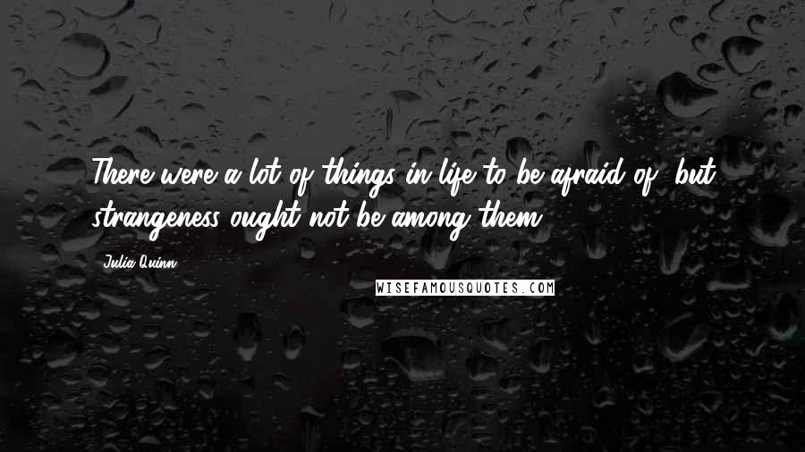 Julia Quinn Quotes: There were a lot of things in life to be afraid of, but strangeness ought not be among them.