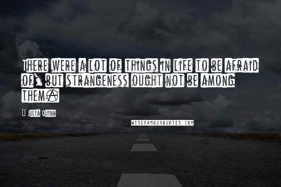 Julia Quinn Quotes: There were a lot of things in life to be afraid of, but strangeness ought not be among them.