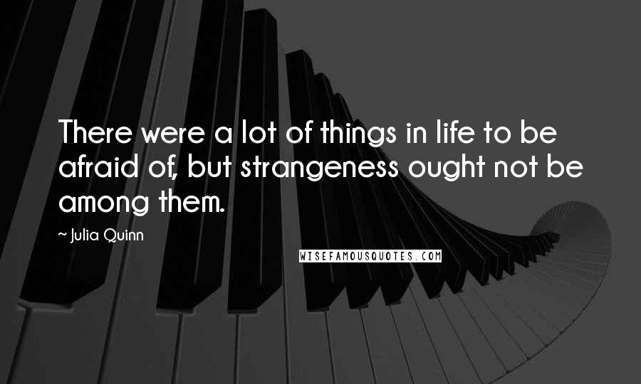 Julia Quinn Quotes: There were a lot of things in life to be afraid of, but strangeness ought not be among them.