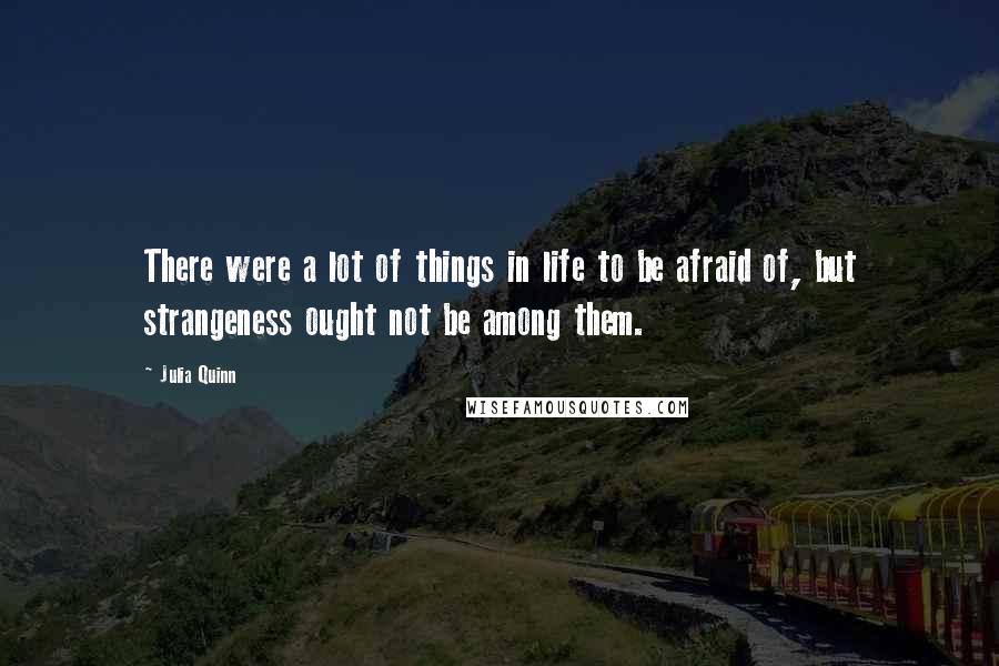 Julia Quinn Quotes: There were a lot of things in life to be afraid of, but strangeness ought not be among them.