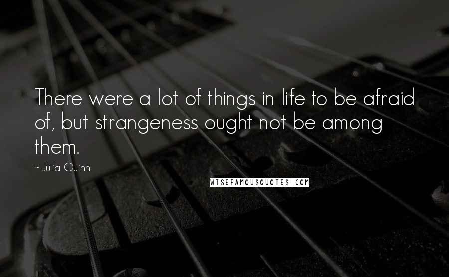 Julia Quinn Quotes: There were a lot of things in life to be afraid of, but strangeness ought not be among them.