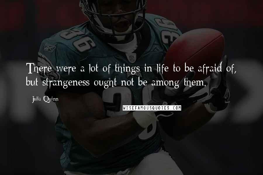 Julia Quinn Quotes: There were a lot of things in life to be afraid of, but strangeness ought not be among them.