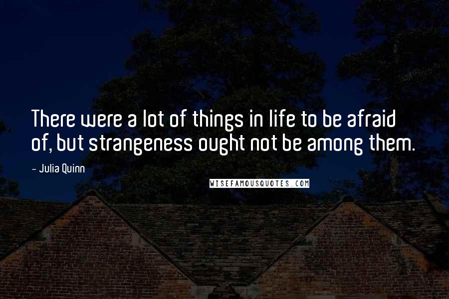 Julia Quinn Quotes: There were a lot of things in life to be afraid of, but strangeness ought not be among them.