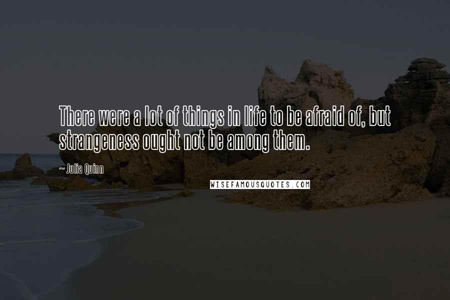 Julia Quinn Quotes: There were a lot of things in life to be afraid of, but strangeness ought not be among them.