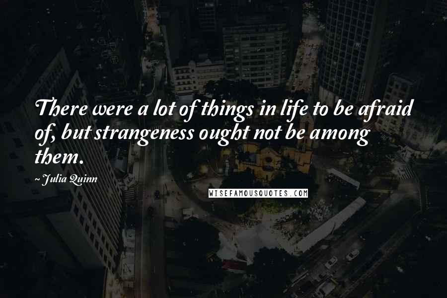 Julia Quinn Quotes: There were a lot of things in life to be afraid of, but strangeness ought not be among them.