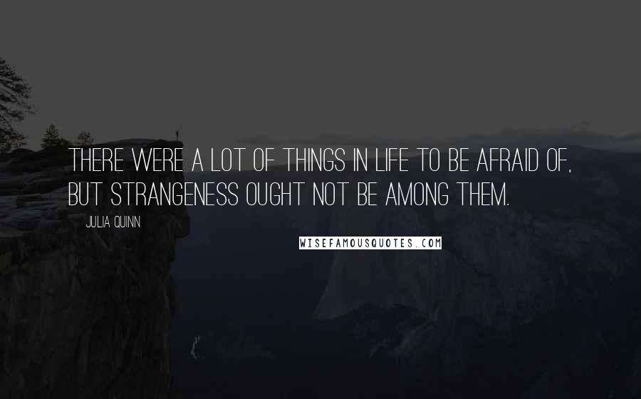 Julia Quinn Quotes: There were a lot of things in life to be afraid of, but strangeness ought not be among them.