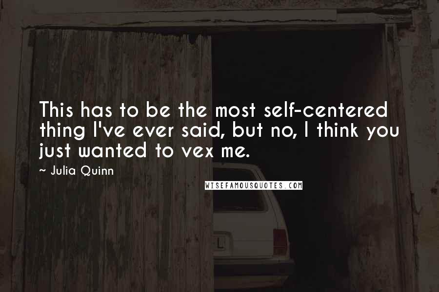 Julia Quinn Quotes: This has to be the most self-centered thing I've ever said, but no, I think you just wanted to vex me.