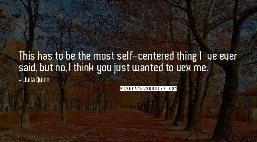 Julia Quinn Quotes: This has to be the most self-centered thing I've ever said, but no, I think you just wanted to vex me.