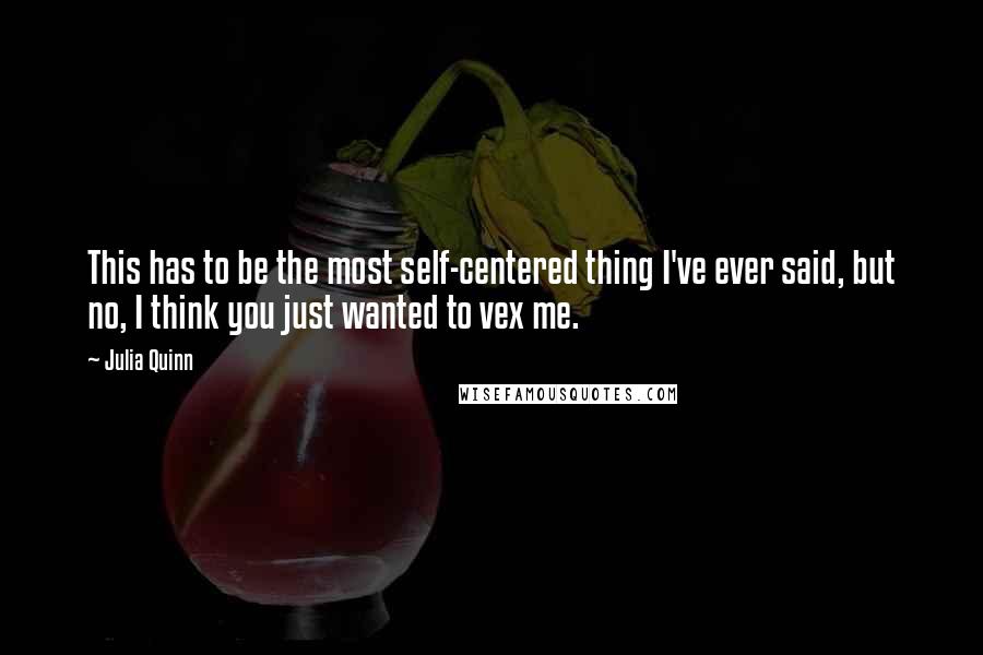 Julia Quinn Quotes: This has to be the most self-centered thing I've ever said, but no, I think you just wanted to vex me.