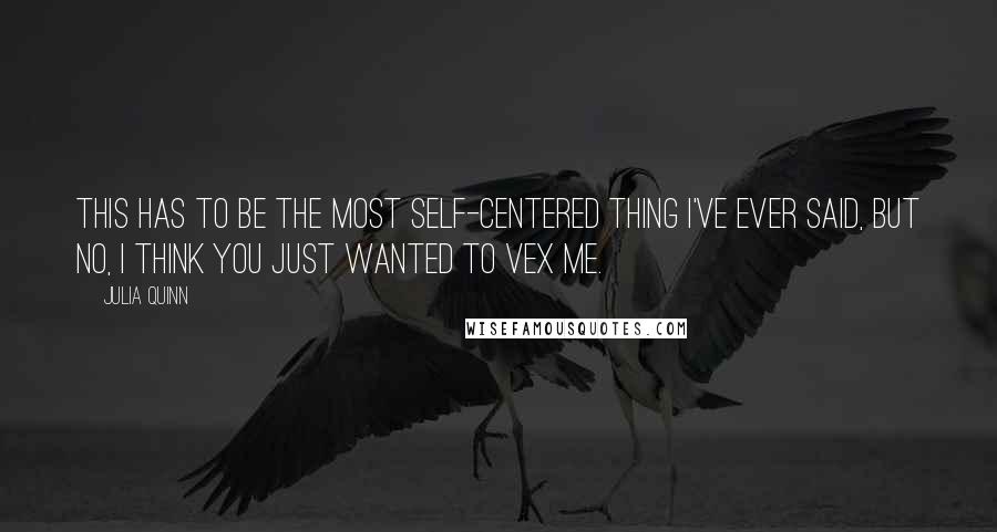 Julia Quinn Quotes: This has to be the most self-centered thing I've ever said, but no, I think you just wanted to vex me.