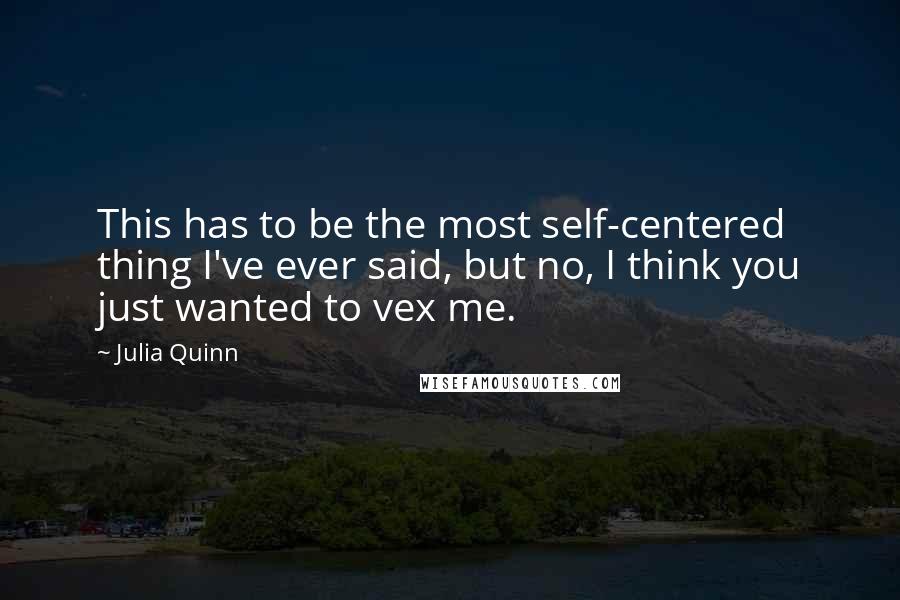Julia Quinn Quotes: This has to be the most self-centered thing I've ever said, but no, I think you just wanted to vex me.