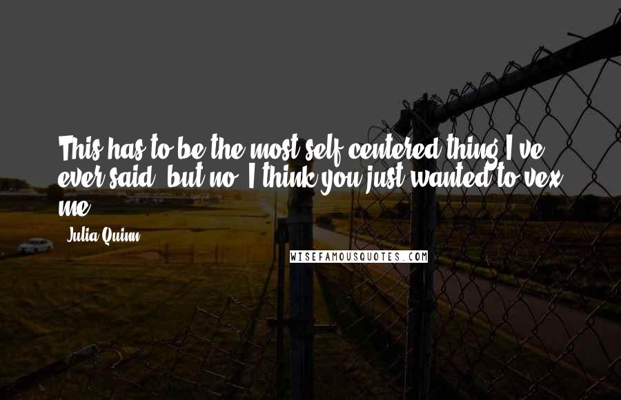 Julia Quinn Quotes: This has to be the most self-centered thing I've ever said, but no, I think you just wanted to vex me.