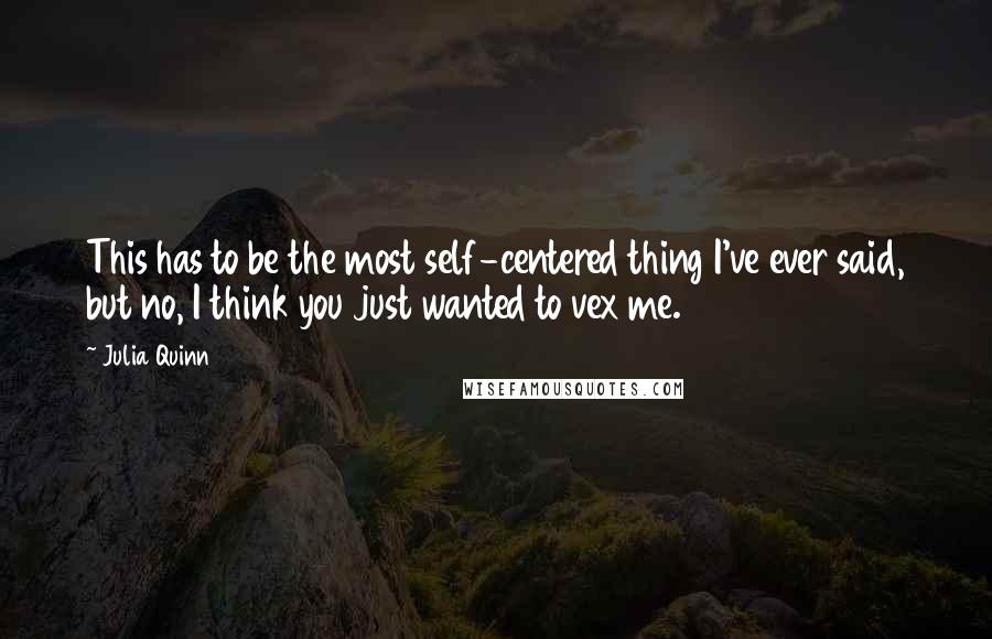 Julia Quinn Quotes: This has to be the most self-centered thing I've ever said, but no, I think you just wanted to vex me.