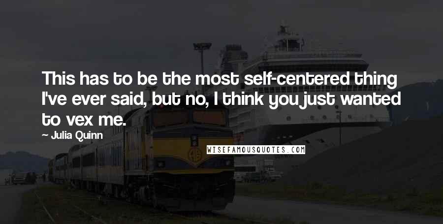 Julia Quinn Quotes: This has to be the most self-centered thing I've ever said, but no, I think you just wanted to vex me.