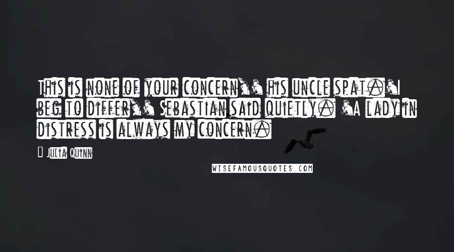 Julia Quinn Quotes: This is none of your concern,' his uncle spat.'I beg to differ,' Sebastian said quietly. 'A lady in distress is always my concern.