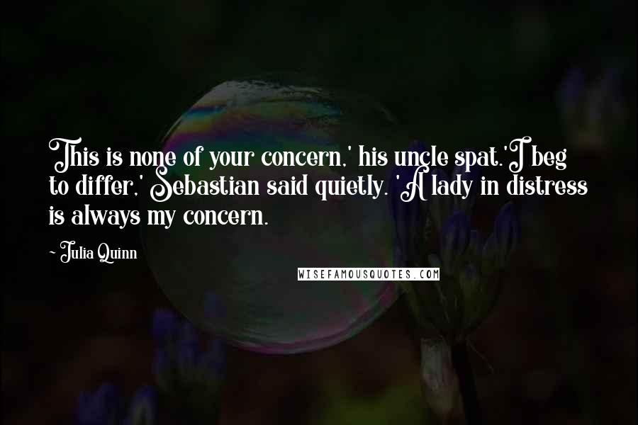 Julia Quinn Quotes: This is none of your concern,' his uncle spat.'I beg to differ,' Sebastian said quietly. 'A lady in distress is always my concern.