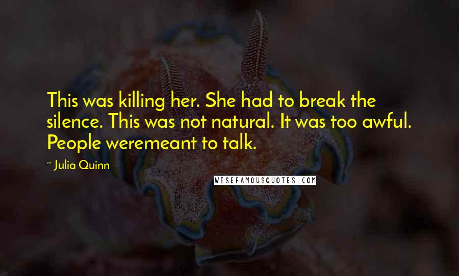 Julia Quinn Quotes: This was killing her. She had to break the silence. This was not natural. It was too awful. People weremeant to talk.