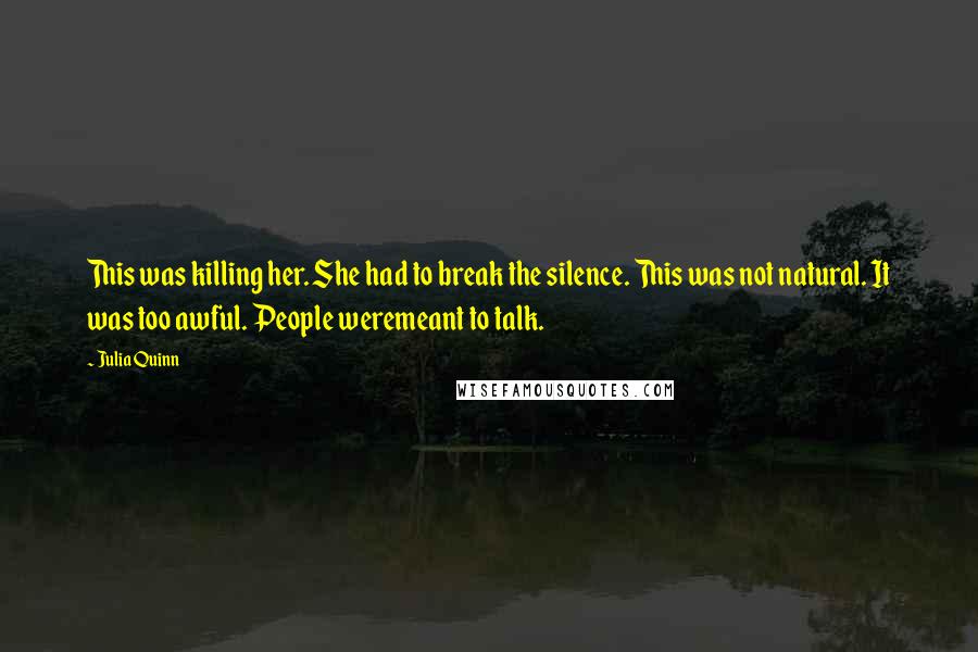 Julia Quinn Quotes: This was killing her. She had to break the silence. This was not natural. It was too awful. People weremeant to talk.