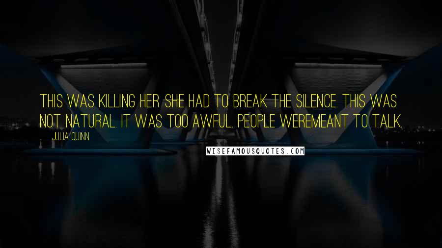 Julia Quinn Quotes: This was killing her. She had to break the silence. This was not natural. It was too awful. People weremeant to talk.