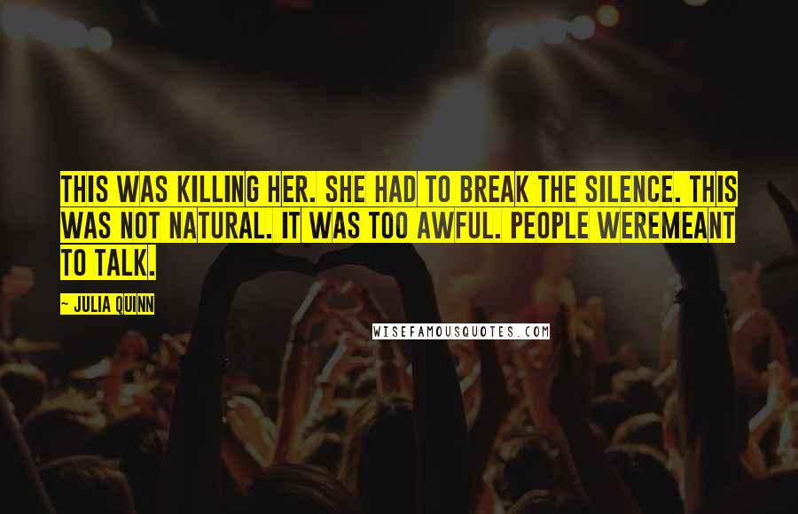 Julia Quinn Quotes: This was killing her. She had to break the silence. This was not natural. It was too awful. People weremeant to talk.