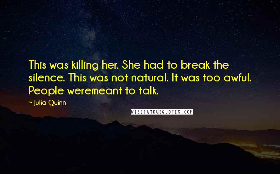 Julia Quinn Quotes: This was killing her. She had to break the silence. This was not natural. It was too awful. People weremeant to talk.
