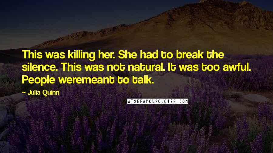 Julia Quinn Quotes: This was killing her. She had to break the silence. This was not natural. It was too awful. People weremeant to talk.