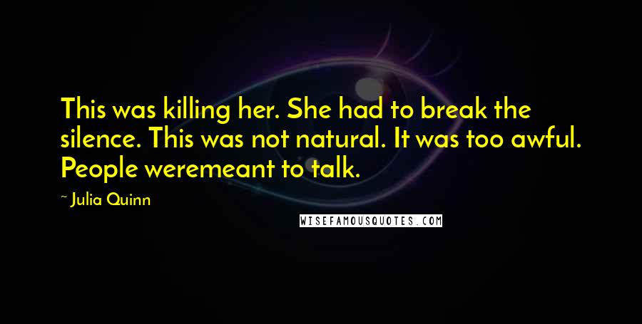 Julia Quinn Quotes: This was killing her. She had to break the silence. This was not natural. It was too awful. People weremeant to talk.
