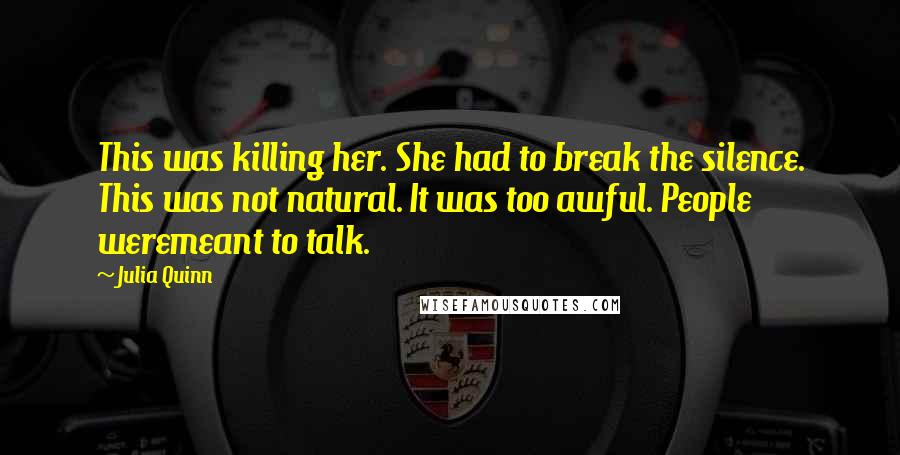 Julia Quinn Quotes: This was killing her. She had to break the silence. This was not natural. It was too awful. People weremeant to talk.