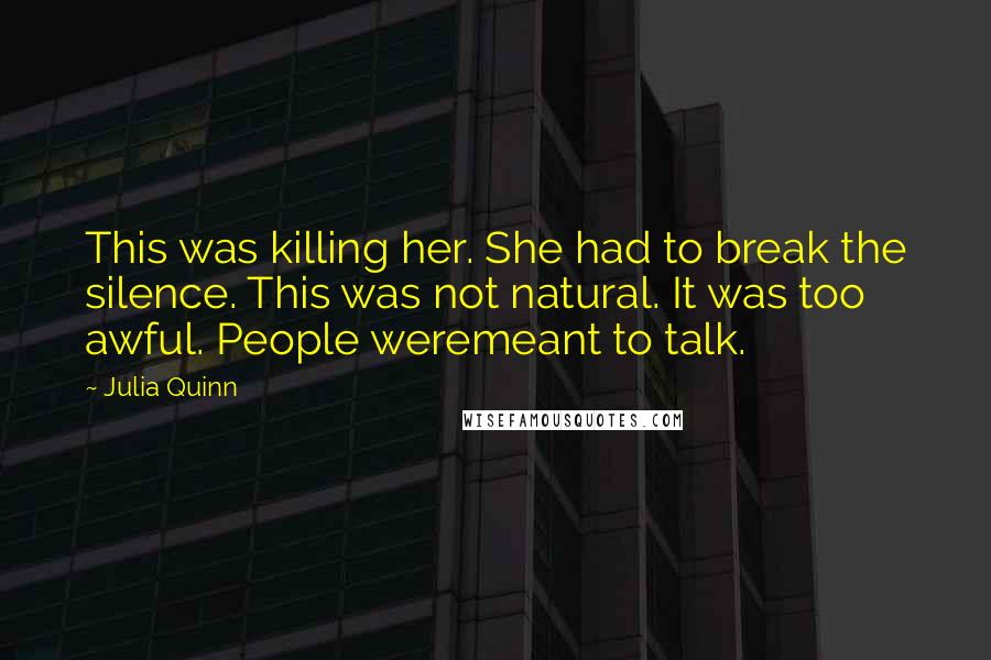 Julia Quinn Quotes: This was killing her. She had to break the silence. This was not natural. It was too awful. People weremeant to talk.