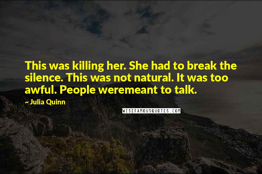 Julia Quinn Quotes: This was killing her. She had to break the silence. This was not natural. It was too awful. People weremeant to talk.