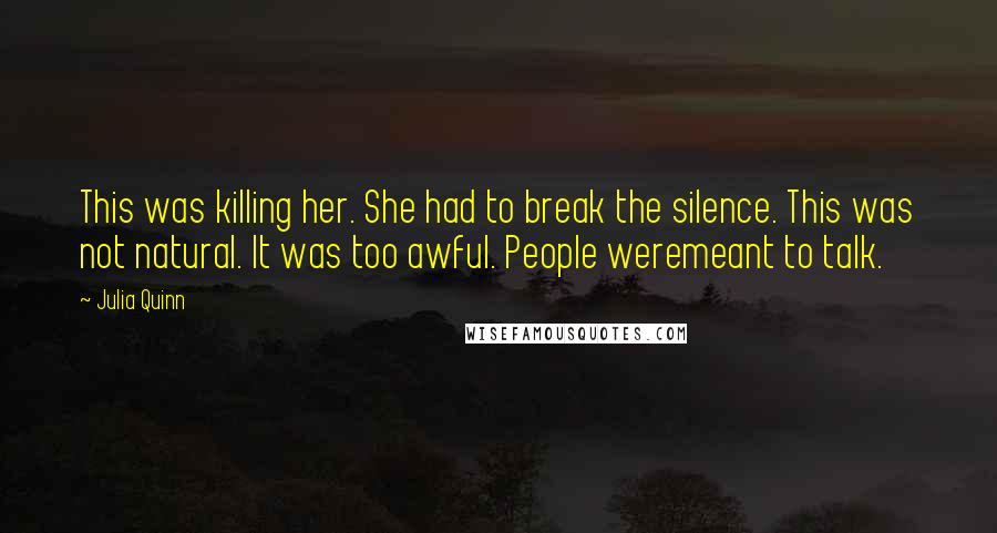 Julia Quinn Quotes: This was killing her. She had to break the silence. This was not natural. It was too awful. People weremeant to talk.