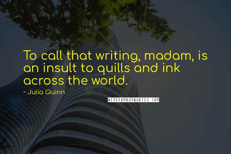 Julia Quinn Quotes: To call that writing, madam, is an insult to quills and ink across the world.