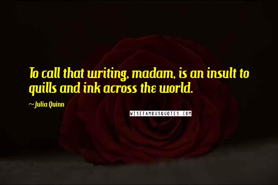 Julia Quinn Quotes: To call that writing, madam, is an insult to quills and ink across the world.