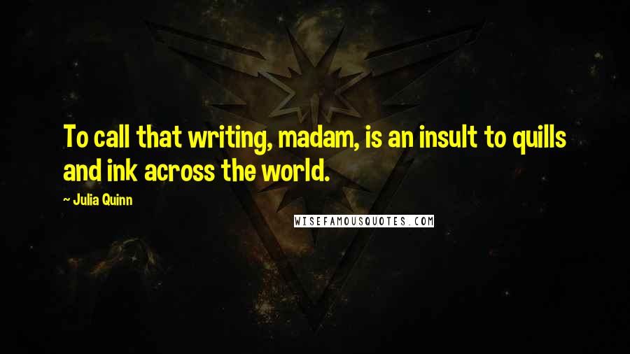 Julia Quinn Quotes: To call that writing, madam, is an insult to quills and ink across the world.