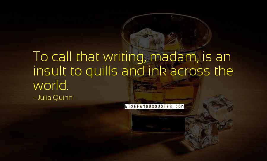 Julia Quinn Quotes: To call that writing, madam, is an insult to quills and ink across the world.