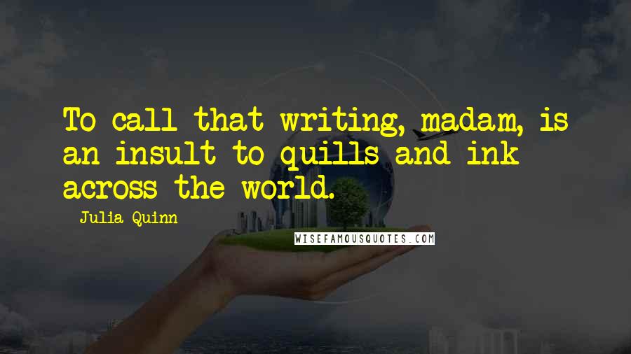 Julia Quinn Quotes: To call that writing, madam, is an insult to quills and ink across the world.