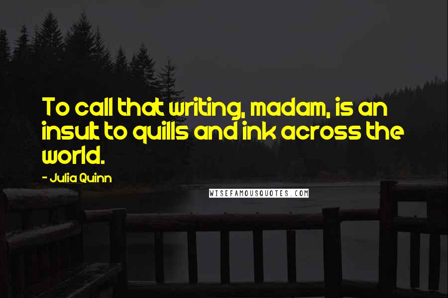 Julia Quinn Quotes: To call that writing, madam, is an insult to quills and ink across the world.