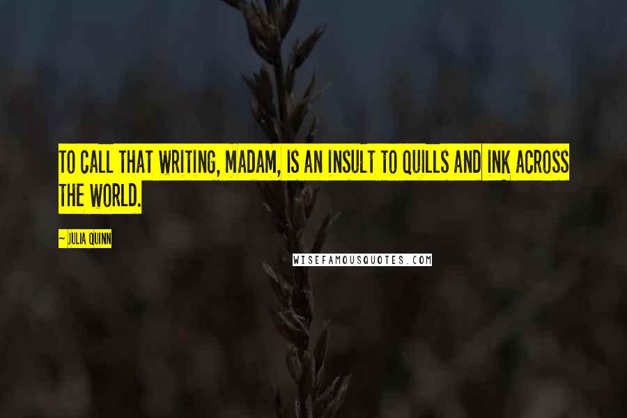 Julia Quinn Quotes: To call that writing, madam, is an insult to quills and ink across the world.