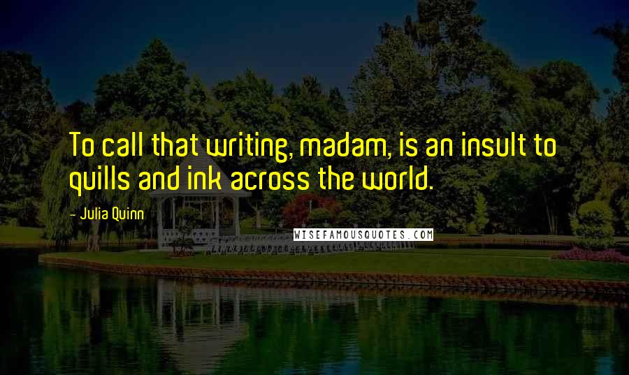Julia Quinn Quotes: To call that writing, madam, is an insult to quills and ink across the world.