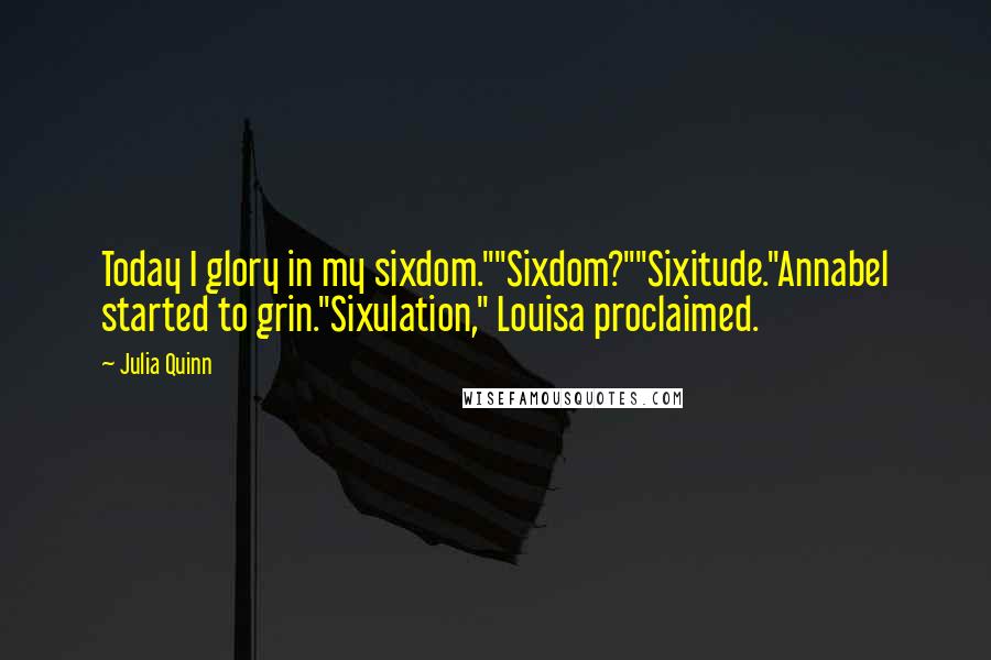 Julia Quinn Quotes: Today I glory in my sixdom.""Sixdom?""Sixitude."Annabel started to grin."Sixulation," Louisa proclaimed.