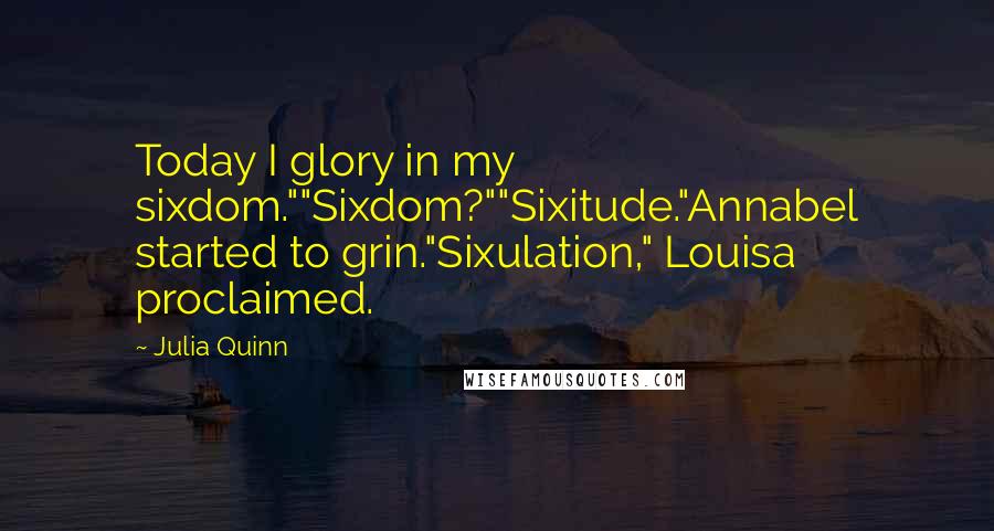 Julia Quinn Quotes: Today I glory in my sixdom.""Sixdom?""Sixitude."Annabel started to grin."Sixulation," Louisa proclaimed.